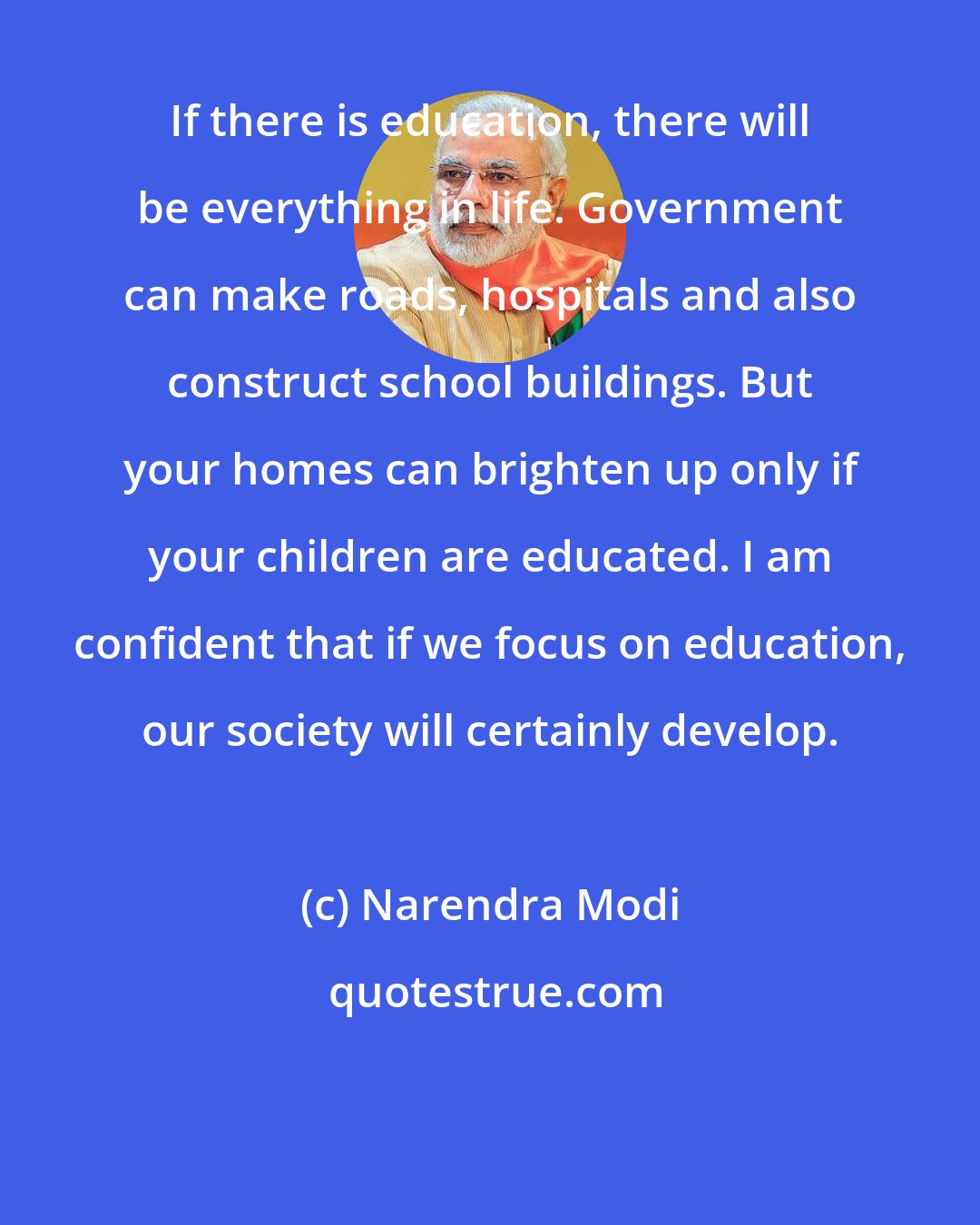 Narendra Modi: If there is education, there will be everything in life. Government can make roads, hospitals and also construct school buildings. But your homes can brighten up only if your children are educated. I am confident that if we focus on education, our society will certainly develop.