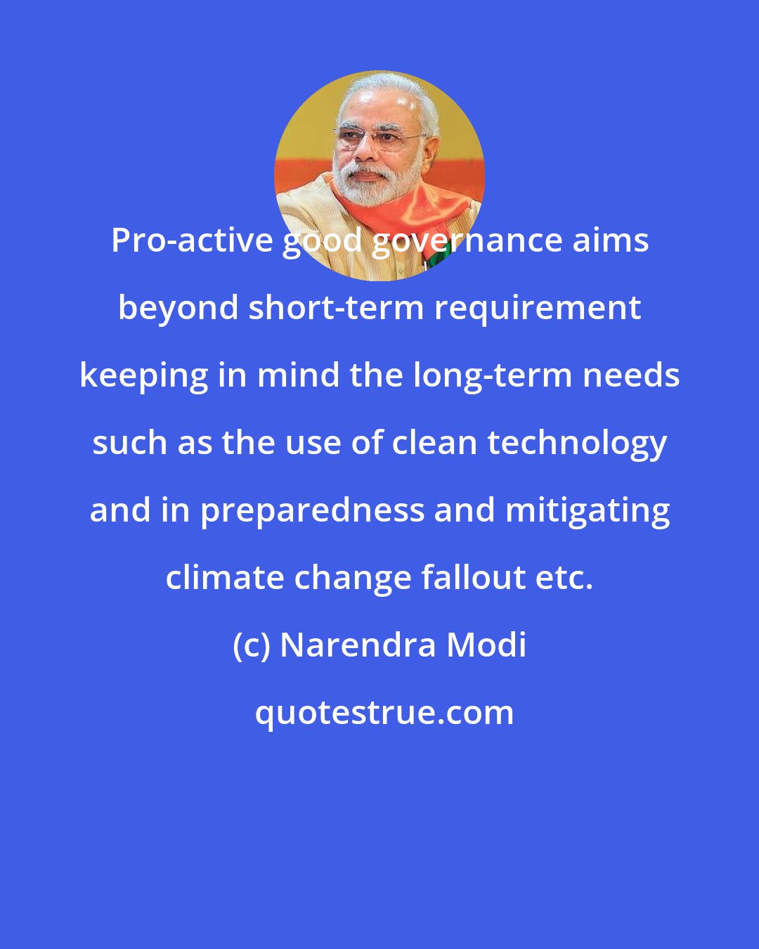 Narendra Modi: Pro-active good governance aims beyond short-term requirement keeping in mind the long-term needs such as the use of clean technology and in preparedness and mitigating climate change fallout etc.