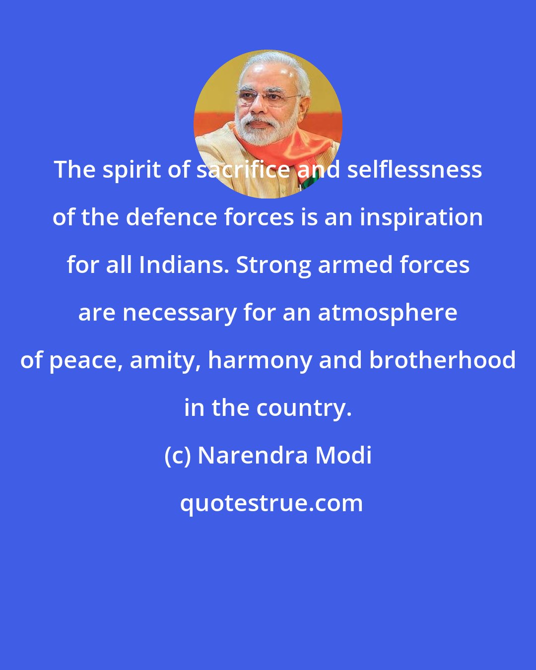 Narendra Modi: The spirit of sacrifice and selflessness of the defence forces is an inspiration for all Indians. Strong armed forces are necessary for an atmosphere of peace, amity, harmony and brotherhood in the country.