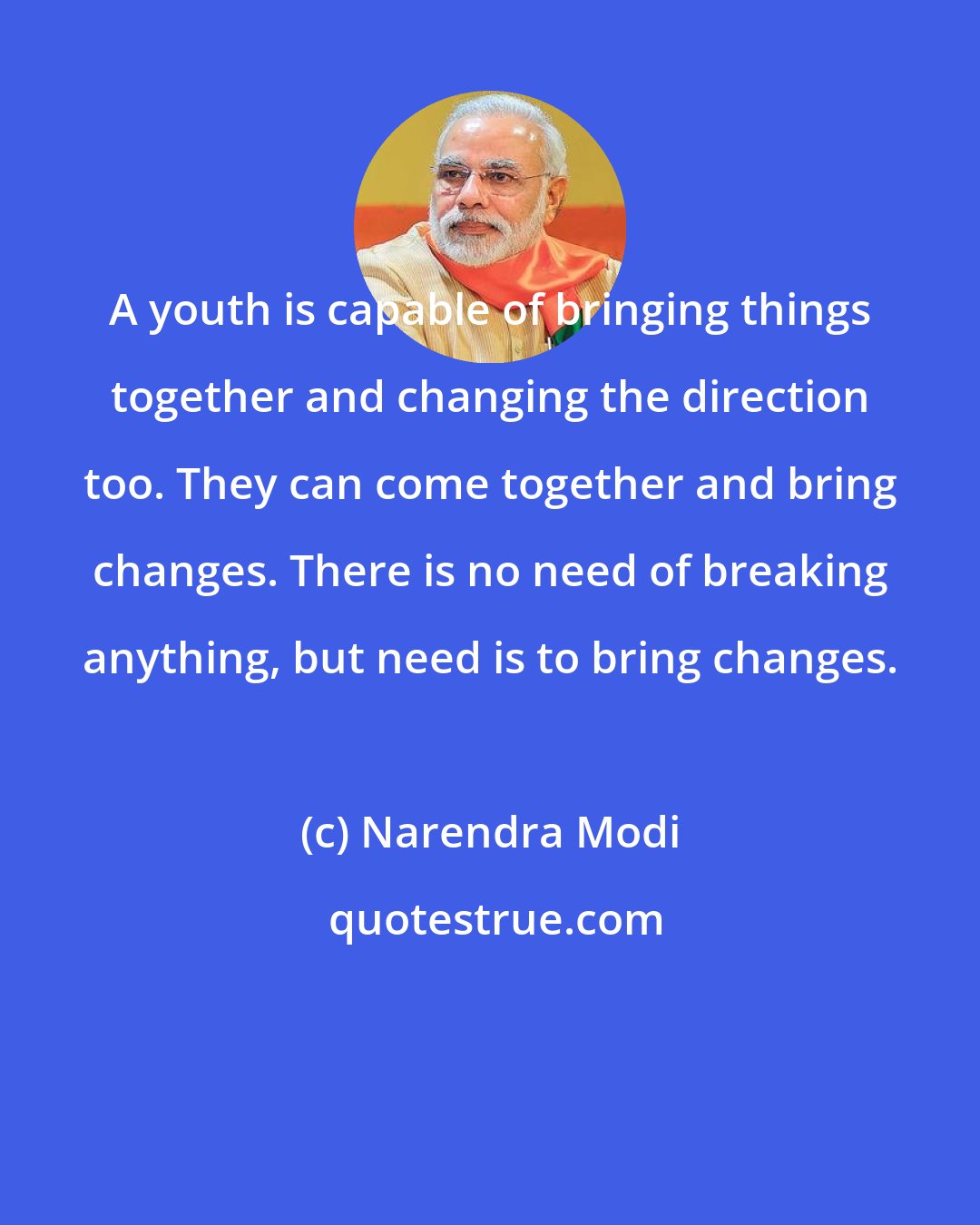 Narendra Modi: A youth is capable of bringing things together and changing the direction too. They can come together and bring changes. There is no need of breaking anything, but need is to bring changes.