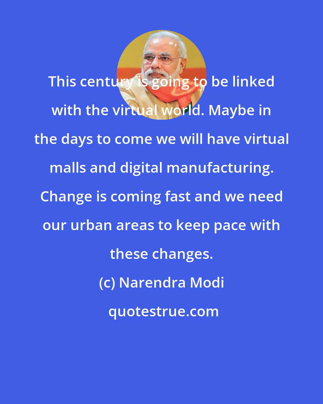 Narendra Modi: This century is going to be linked with the virtual world. Maybe in the days to come we will have virtual malls and digital manufacturing. Change is coming fast and we need our urban areas to keep pace with these changes.