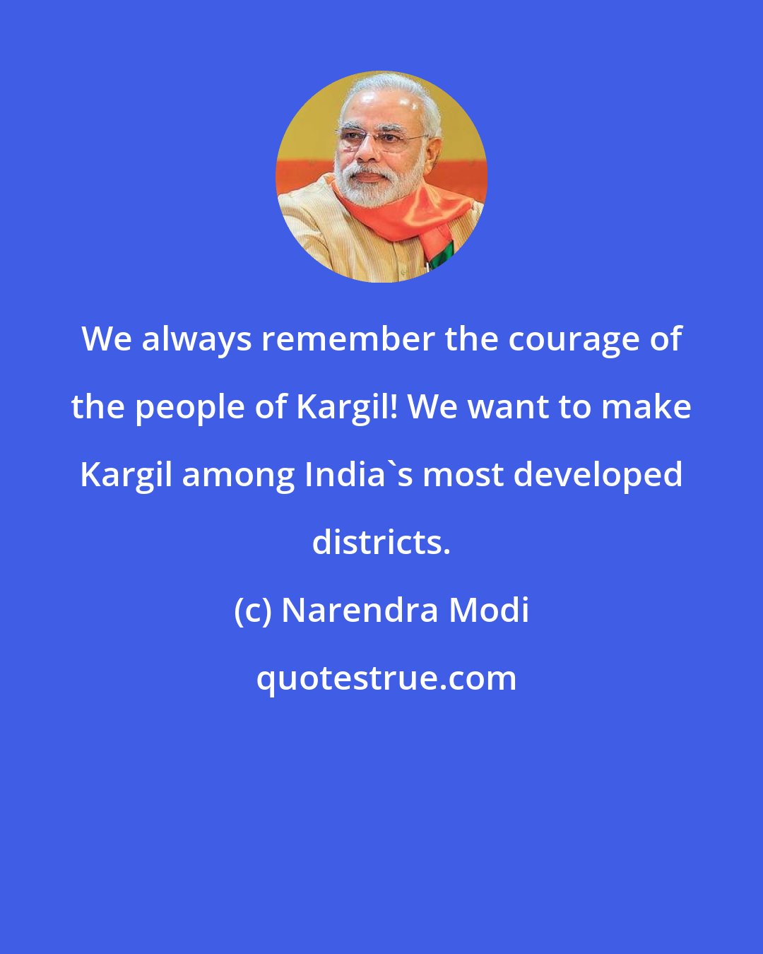 Narendra Modi: We always remember the courage of the people of Kargil! We want to make Kargil among India's most developed districts.