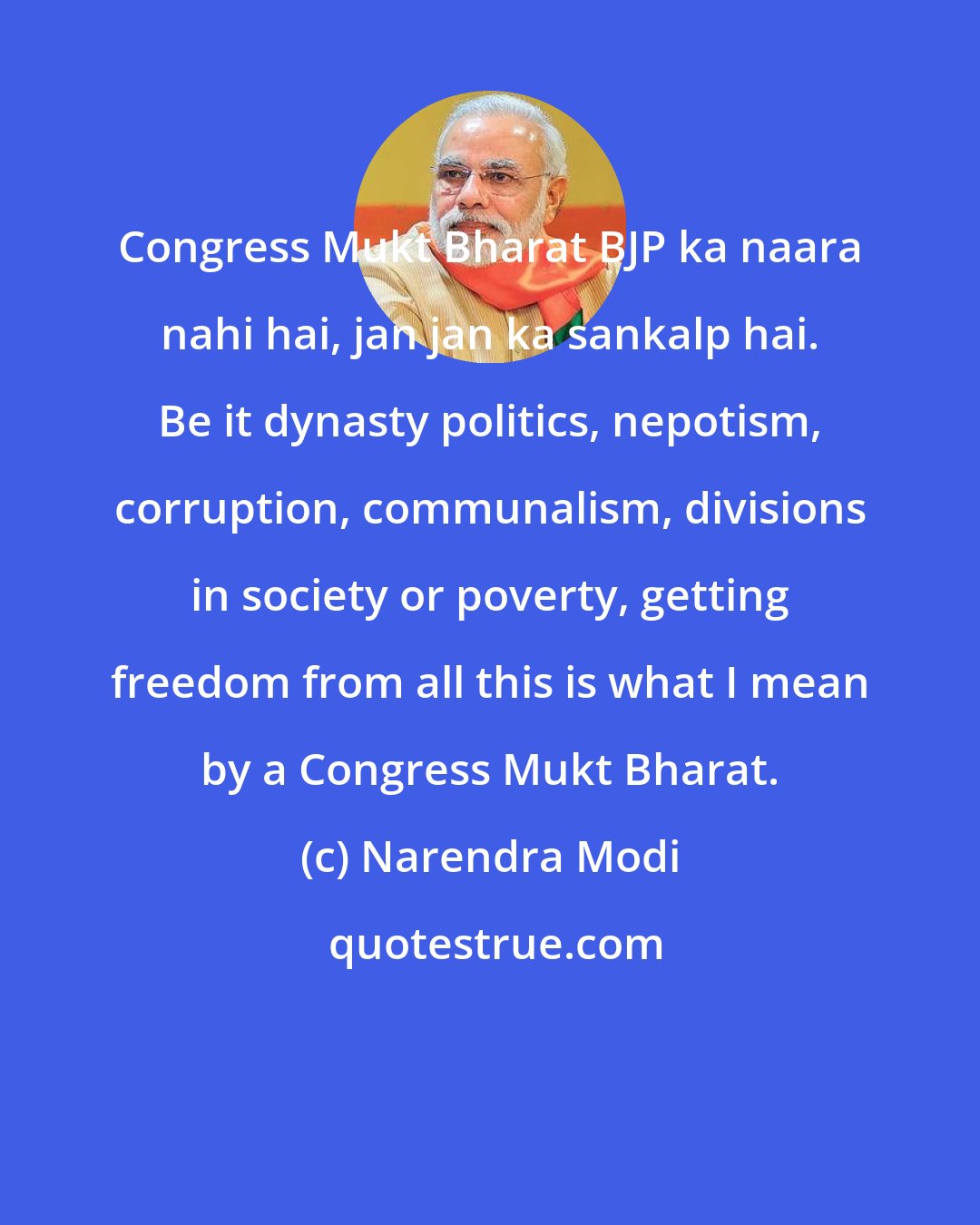 Narendra Modi: Congress Mukt Bharat BJP ka naara nahi hai, jan jan ka sankalp hai. Be it dynasty politics, nepotism, corruption, communalism, divisions in society or poverty, getting freedom from all this is what I mean by a Congress Mukt Bharat.