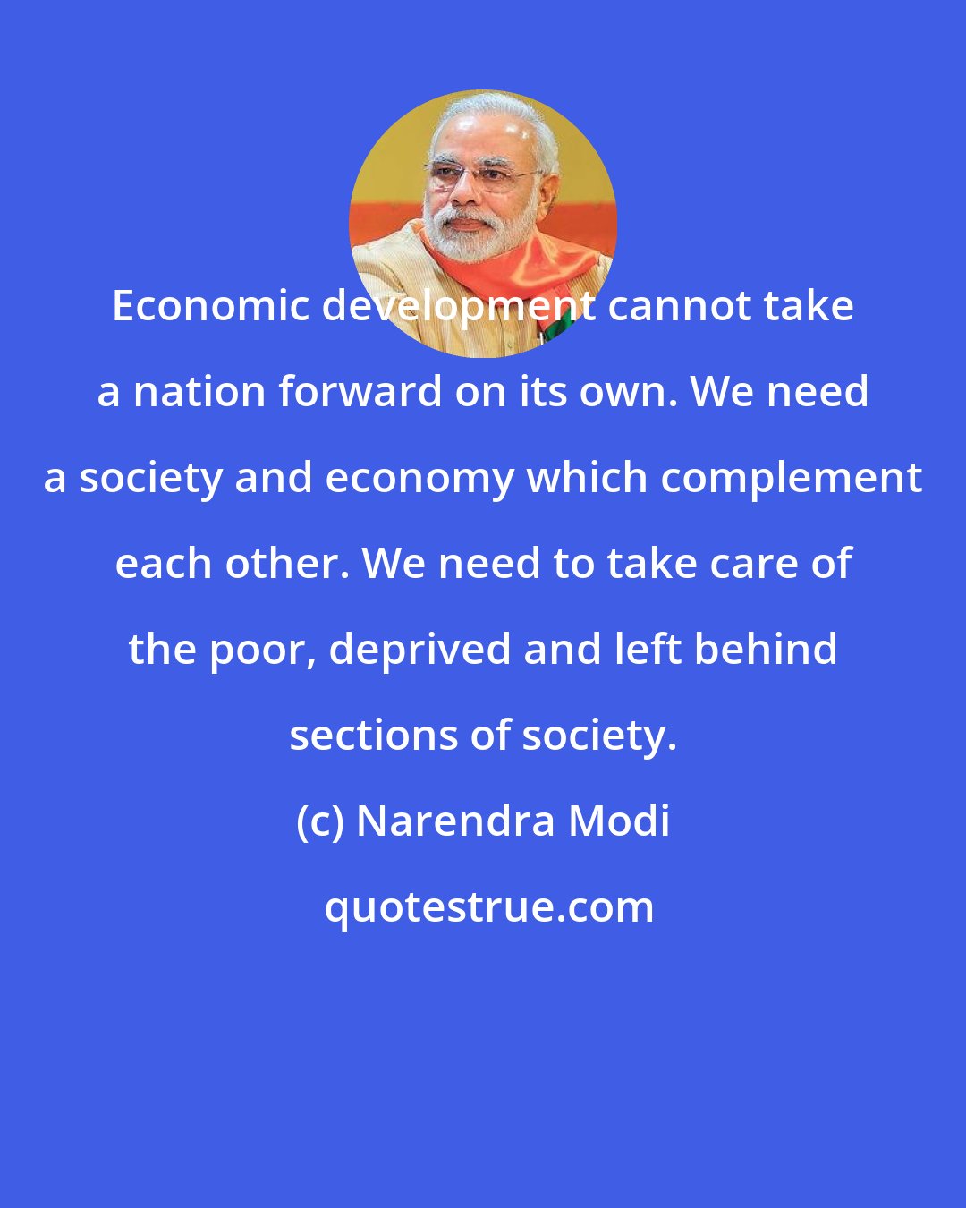 Narendra Modi: Economic development cannot take a nation forward on its own. We need a society and economy which complement each other. We need to take care of the poor, deprived and left behind sections of society.