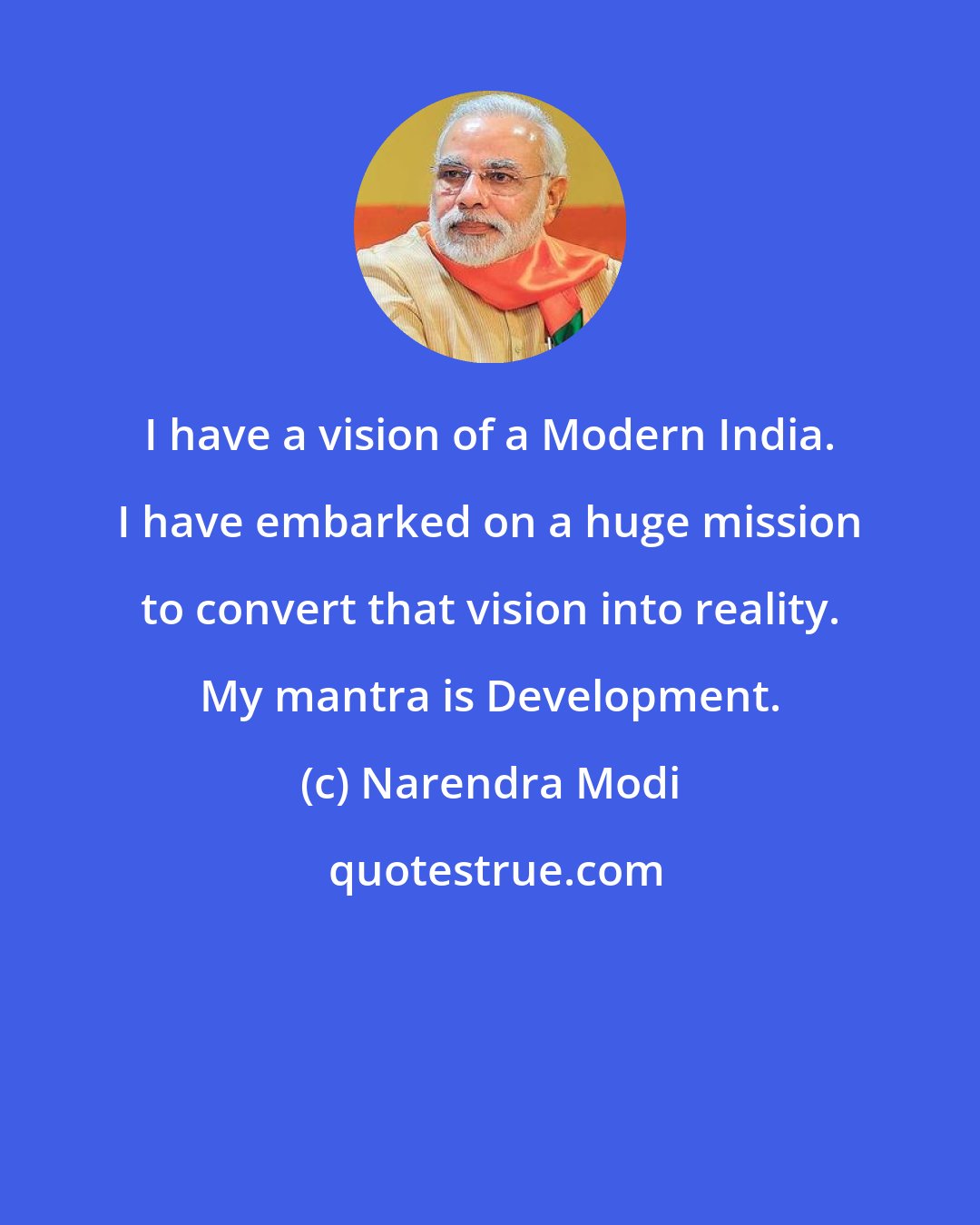 Narendra Modi: I have a vision of a Modern India. I have embarked on a huge mission to convert that vision into reality. My mantra is Development.