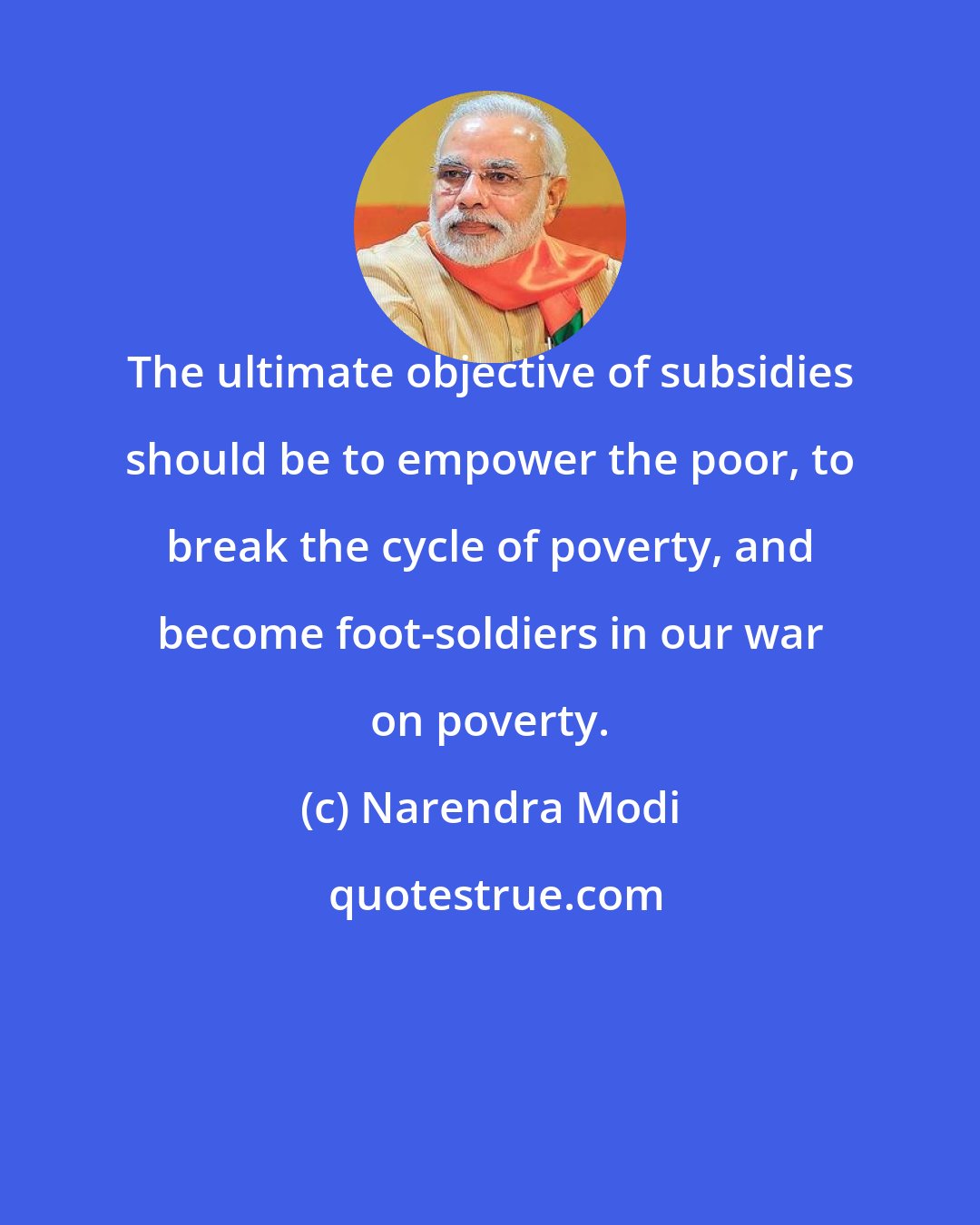 Narendra Modi: The ultimate objective of subsidies should be to empower the poor, to break the cycle of poverty, and become foot-soldiers in our war on poverty.