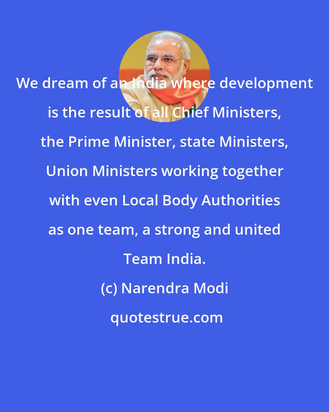 Narendra Modi: We dream of an India where development is the result of all Chief Ministers, the Prime Minister, state Ministers, Union Ministers working together with even Local Body Authorities as one team, a strong and united Team India.