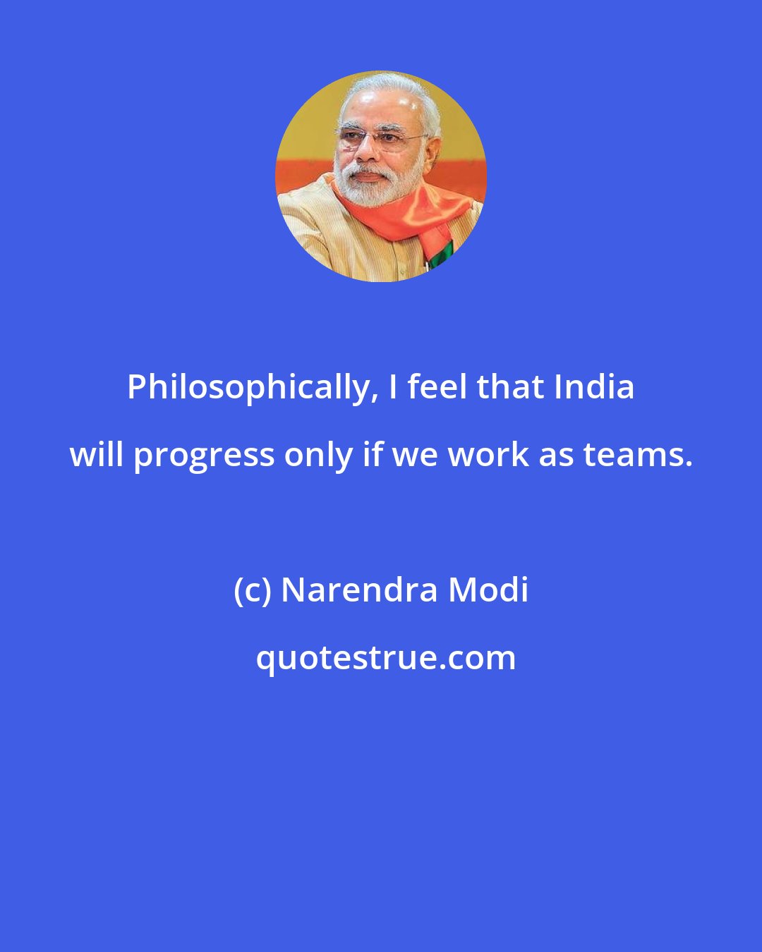 Narendra Modi: Philosophically, I feel that India will progress only if we work as teams.