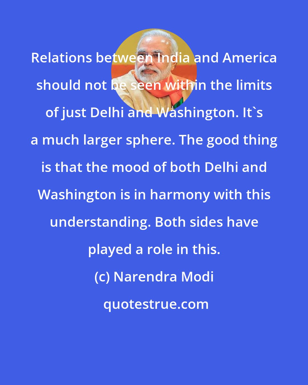 Narendra Modi: Relations between India and America should not be seen within the limits of just Delhi and Washington. It's a much larger sphere. The good thing is that the mood of both Delhi and Washington is in harmony with this understanding. Both sides have played a role in this.