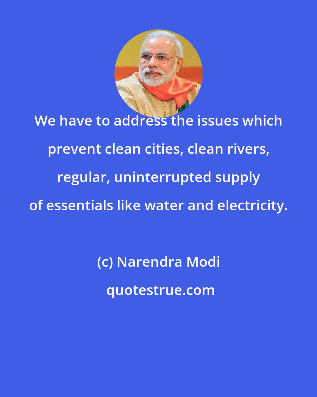 Narendra Modi: We have to address the issues which prevent clean cities, clean rivers, regular, uninterrupted supply of essentials like water and electricity.