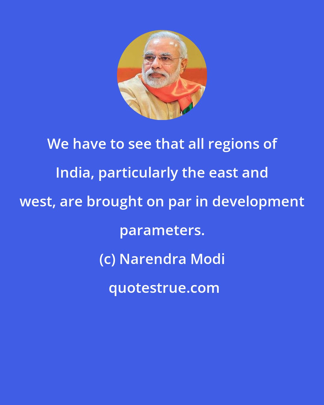 Narendra Modi: We have to see that all regions of India, particularly the east and west, are brought on par in development parameters.