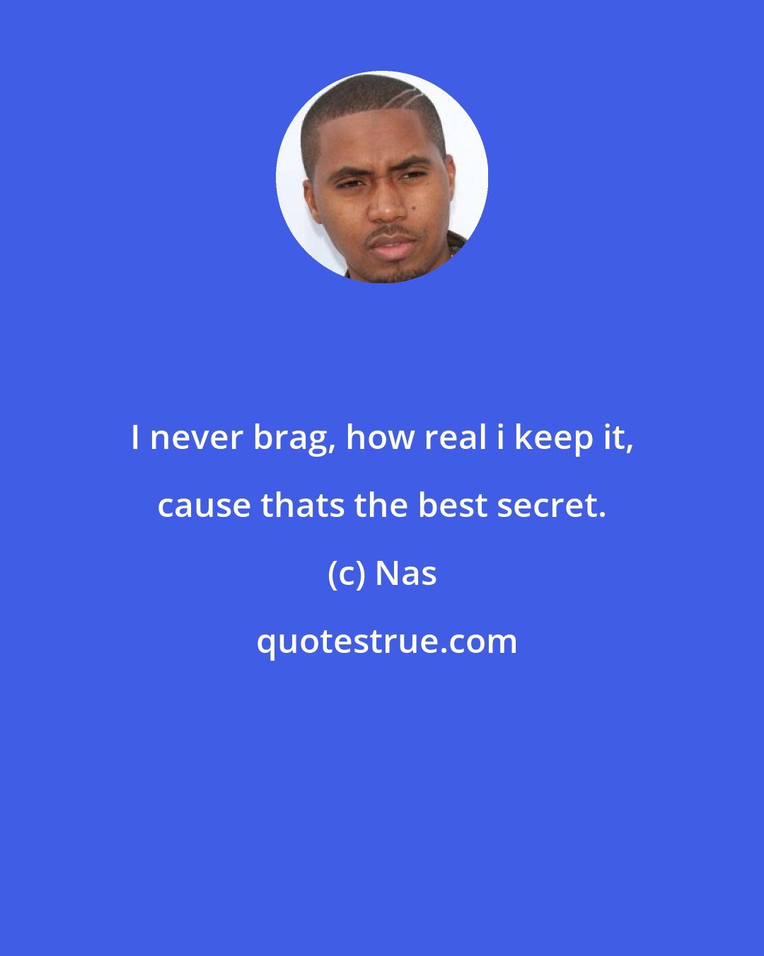 Nas: I never brag, how real i keep it, cause thats the best secret.