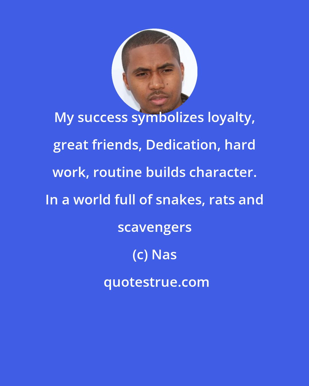 Nas: My success symbolizes loyalty, great friends, Dedication, hard work, routine builds character. In a world full of snakes, rats and scavengers