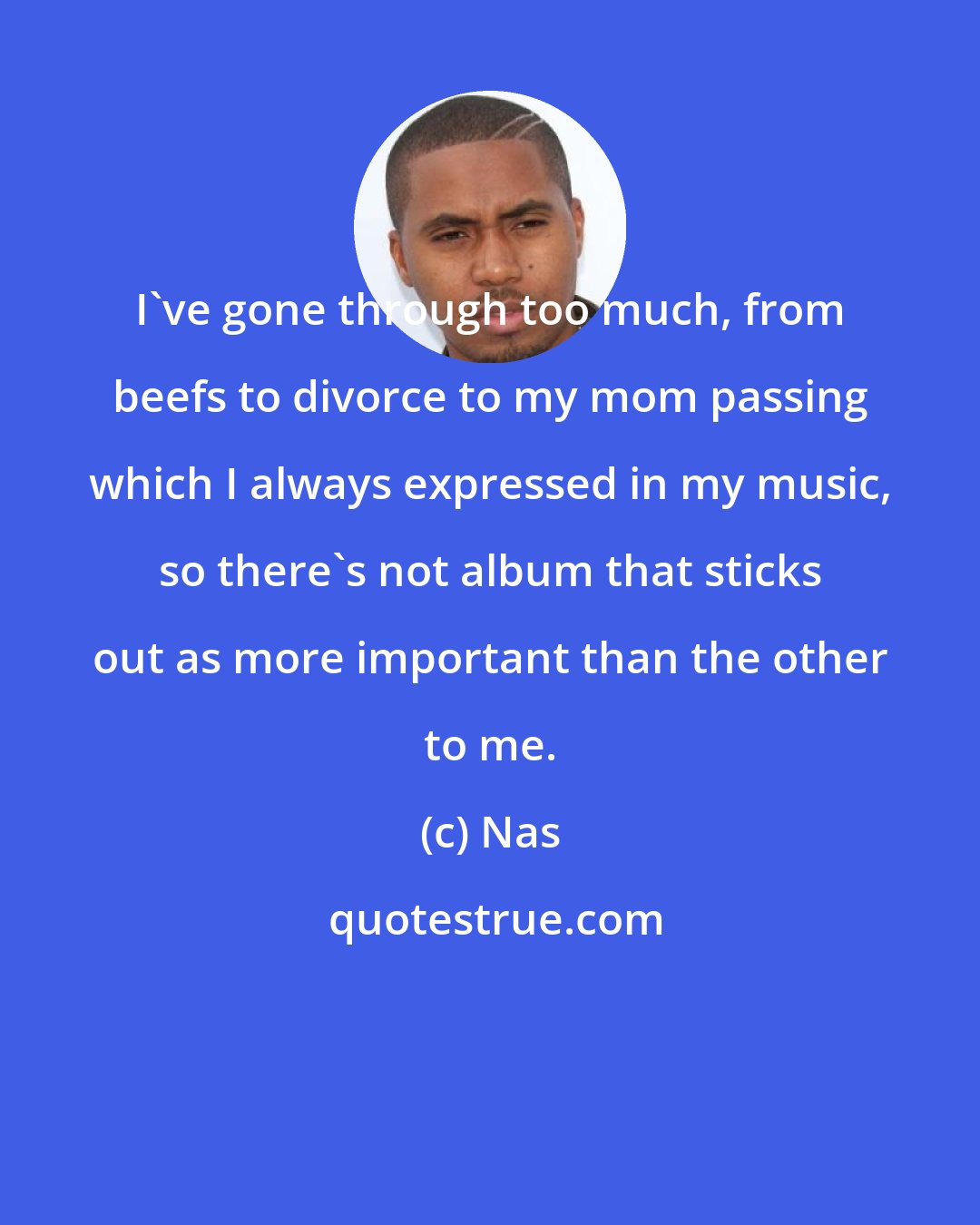 Nas: I've gone through too much, from beefs to divorce to my mom passing which I always expressed in my music, so there's not album that sticks out as more important than the other to me.