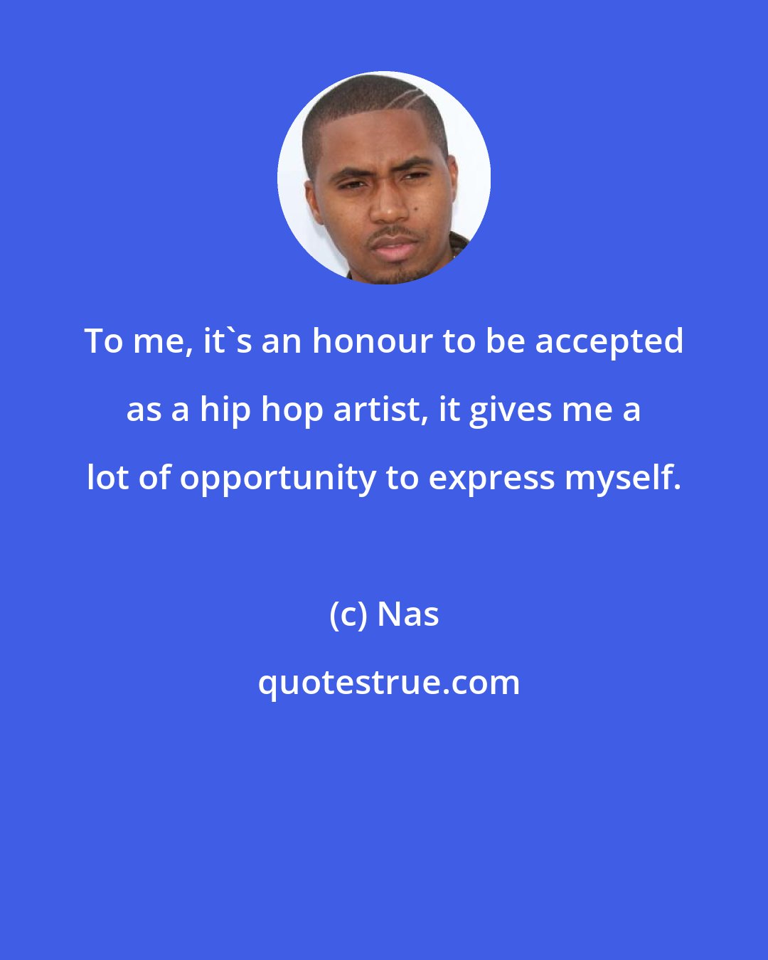 Nas: To me, it's an honour to be accepted as a hip hop artist, it gives me a lot of opportunity to express myself.