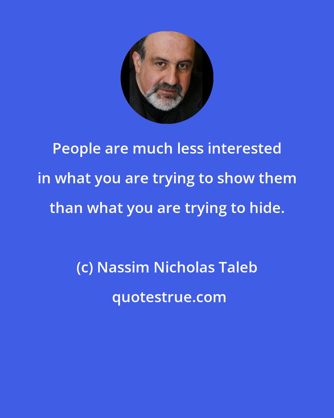 Nassim Nicholas Taleb: People are much less interested in what you are trying to show them than what you are trying to hide.