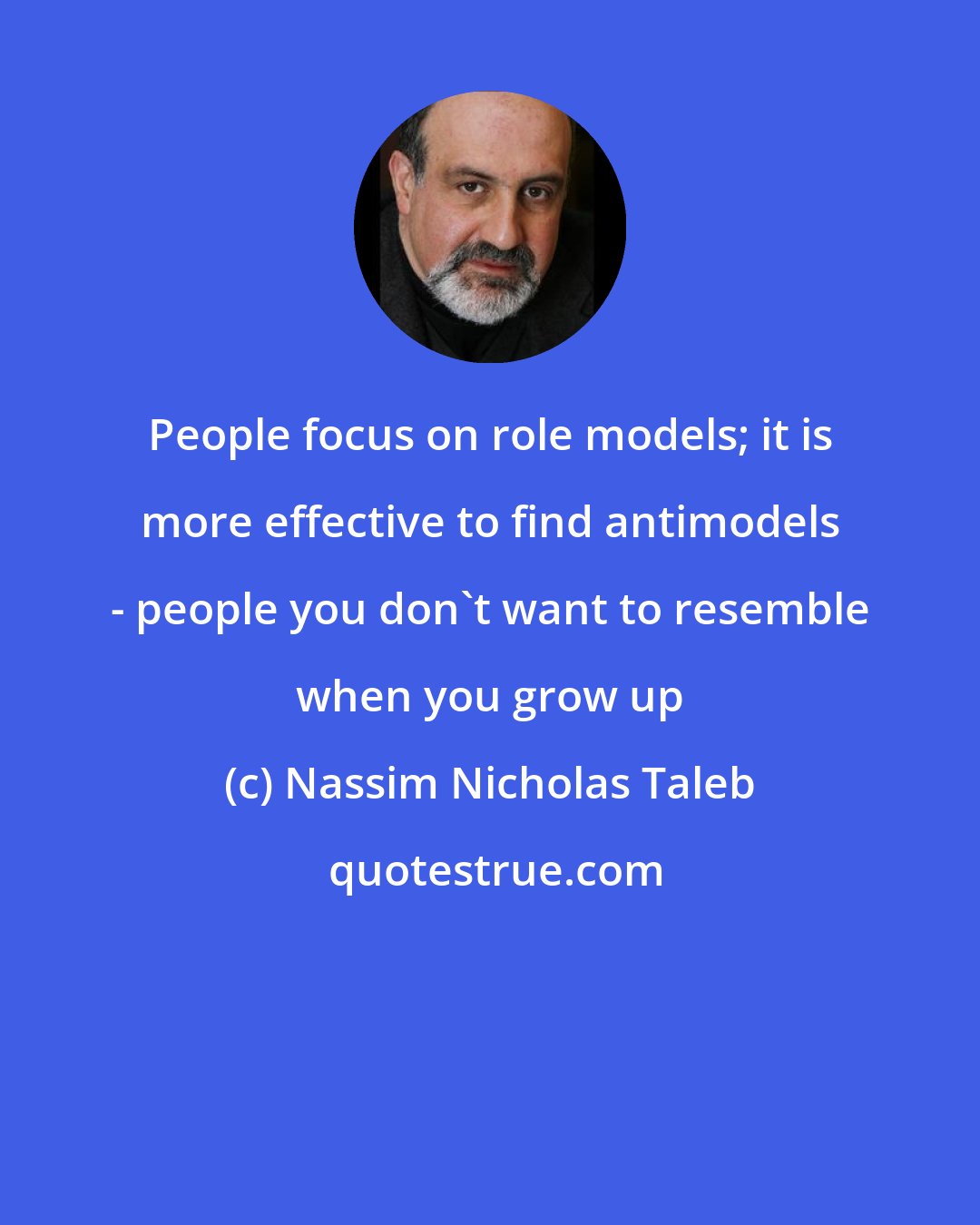 Nassim Nicholas Taleb: People focus on role models; it is more effective to find antimodels - people you don't want to resemble when you grow up