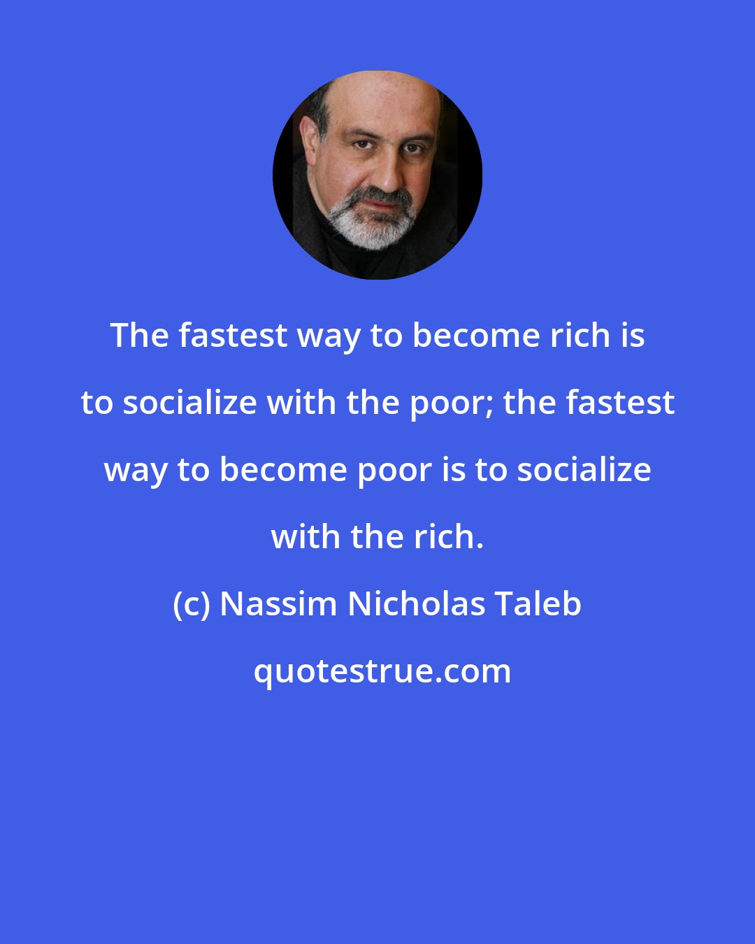 Nassim Nicholas Taleb: The fastest way to become rich is to socialize with the poor; the fastest way to become poor is to socialize with the rich.