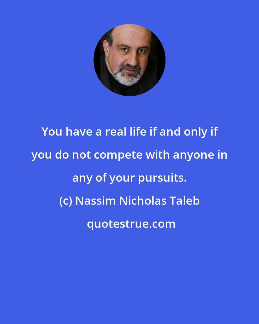 Nassim Nicholas Taleb: You have a real life if and only if you do not compete with anyone in any of your pursuits.