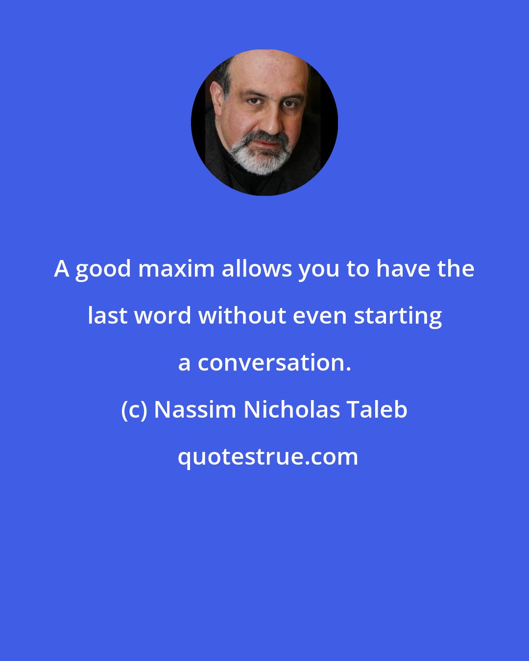 Nassim Nicholas Taleb: A good maxim allows you to have the last word without even starting a conversation.