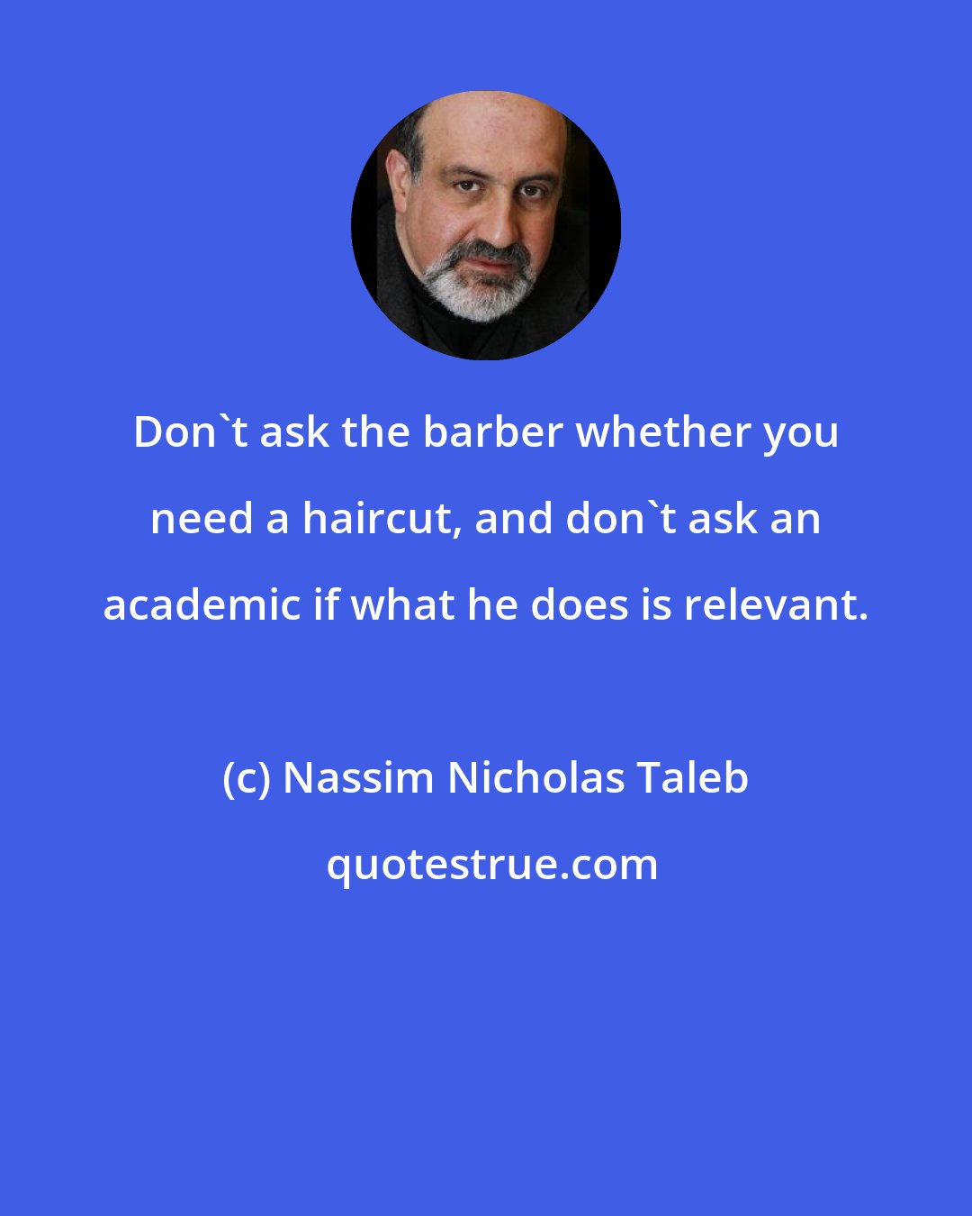 Nassim Nicholas Taleb: Don't ask the barber whether you need a haircut, and don't ask an academic if what he does is relevant.