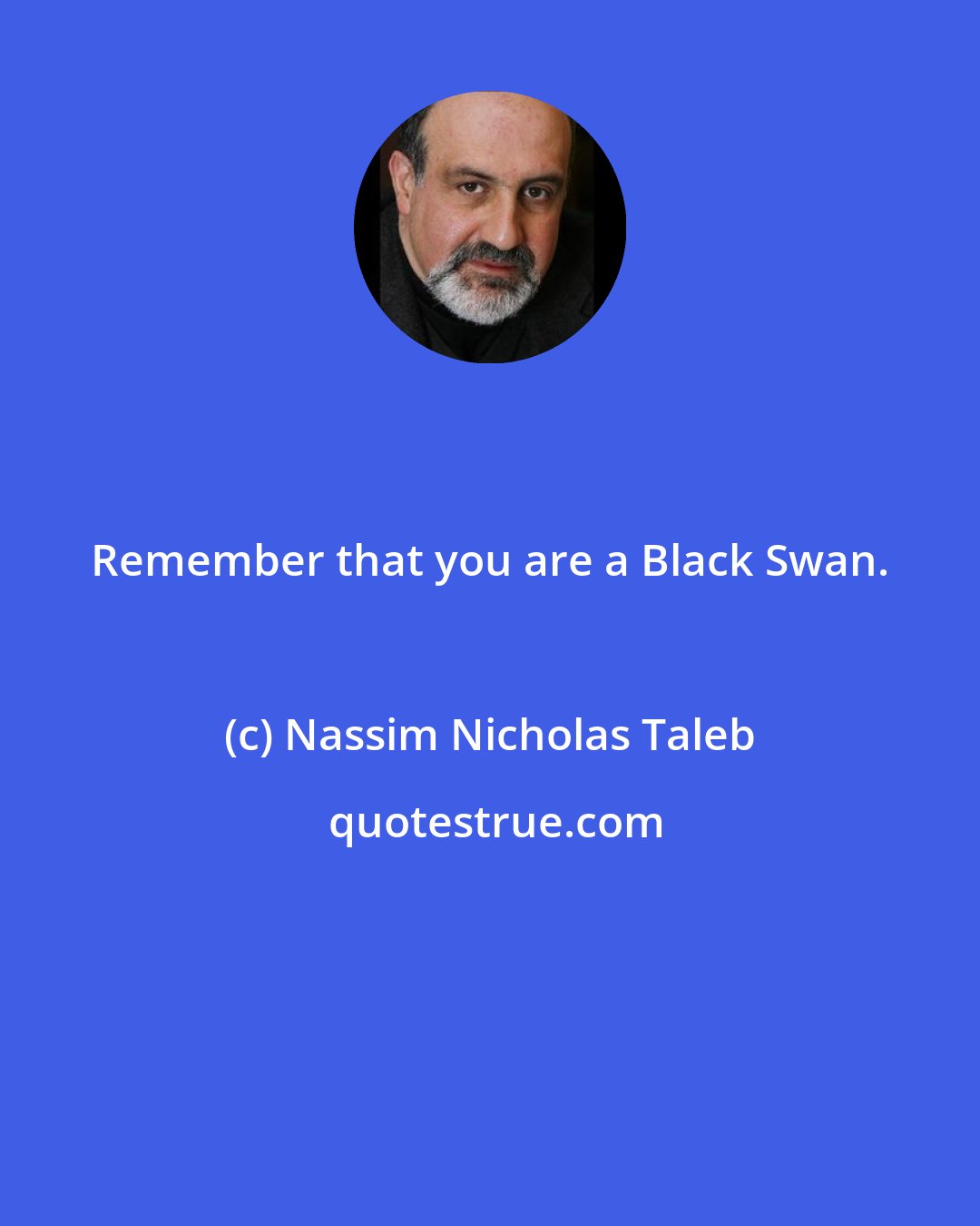 Nassim Nicholas Taleb: Remember that you are a Black Swan.