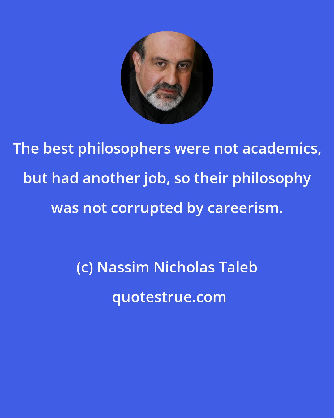 Nassim Nicholas Taleb: The best philosophers were not academics, but had another job, so their philosophy was not corrupted by careerism.