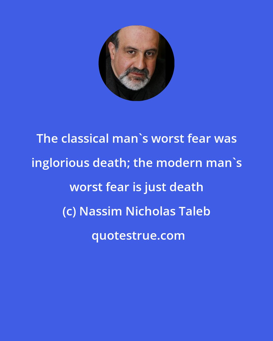 Nassim Nicholas Taleb: The classical man's worst fear was inglorious death; the modern man's worst fear is just death