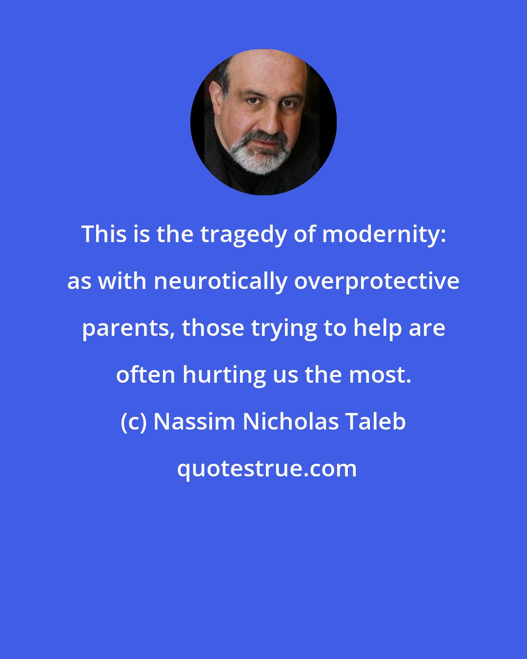 Nassim Nicholas Taleb: This is the tragedy of modernity: as with neurotically overprotective parents, those trying to help are often hurting us the most.