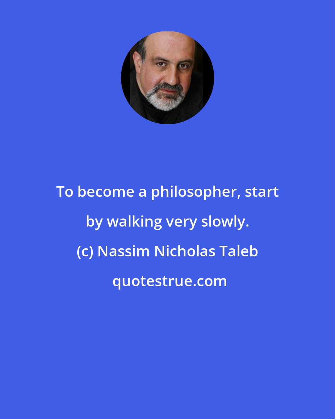 Nassim Nicholas Taleb: To become a philosopher, start by walking very slowly.