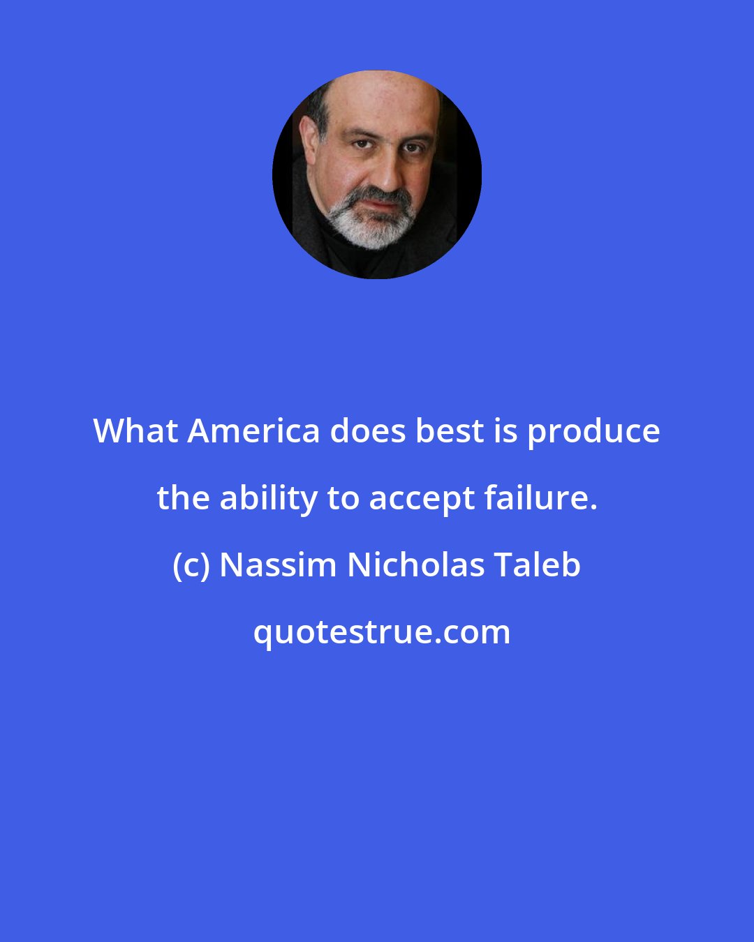 Nassim Nicholas Taleb: What America does best is produce the ability to accept failure.