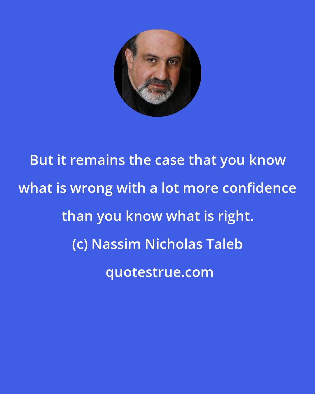 Nassim Nicholas Taleb: But it remains the case that you know what is wrong with a lot more confidence than you know what is right.