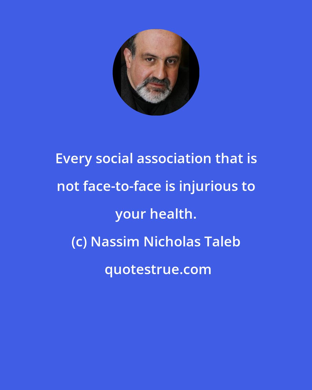 Nassim Nicholas Taleb: Every social association that is not face-to-face is injurious to your health.