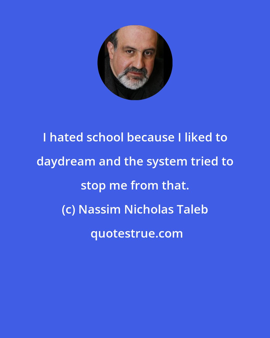 Nassim Nicholas Taleb: I hated school because I liked to daydream and the system tried to stop me from that.