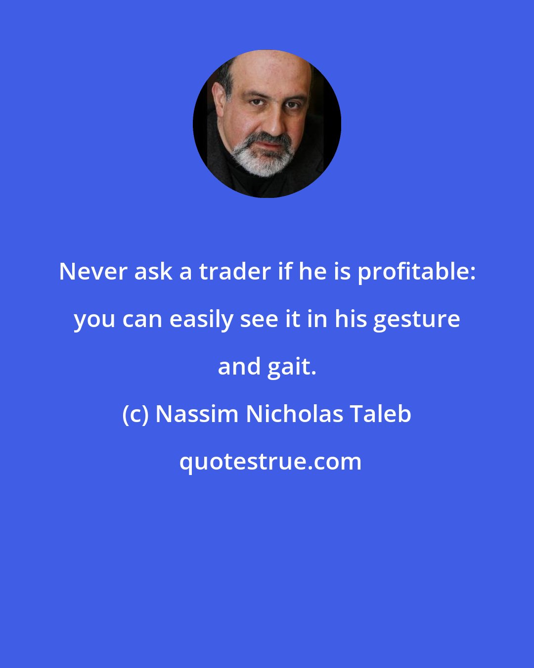 Nassim Nicholas Taleb: Never ask a trader if he is profitable: you can easily see it in his gesture and gait.