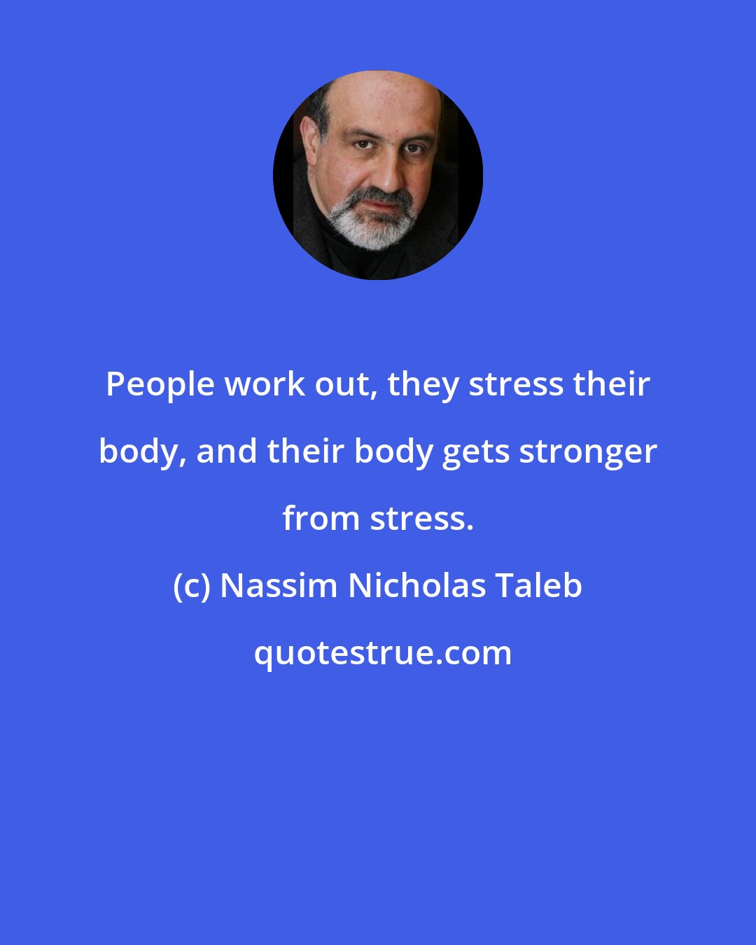 Nassim Nicholas Taleb: People work out, they stress their body, and their body gets stronger from stress.