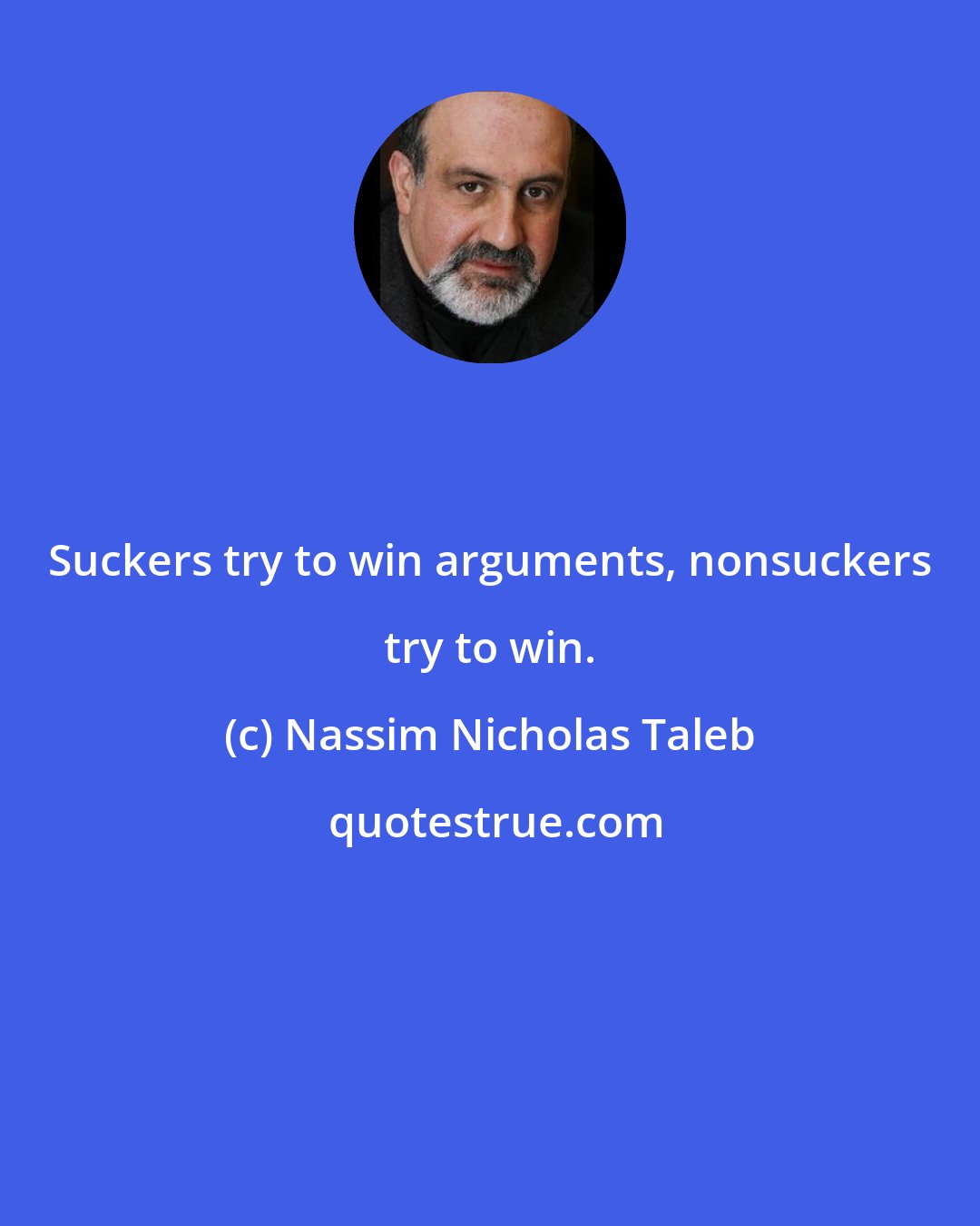 Nassim Nicholas Taleb: Suckers try to win arguments, nonsuckers try to win.