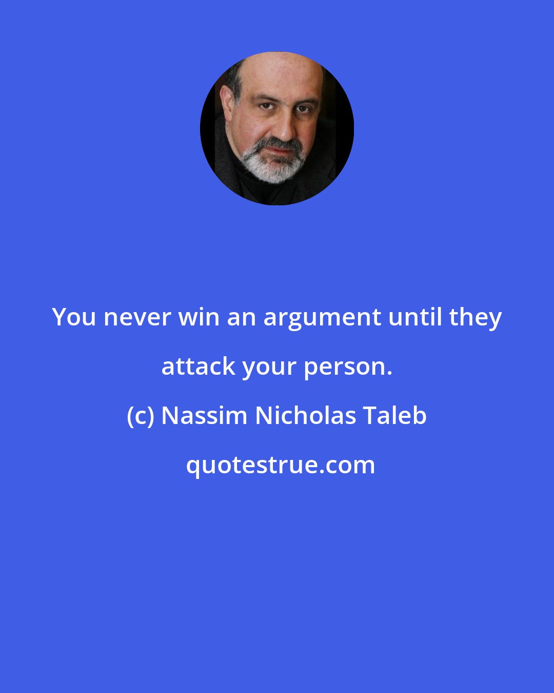 Nassim Nicholas Taleb: You never win an argument until they attack your person.