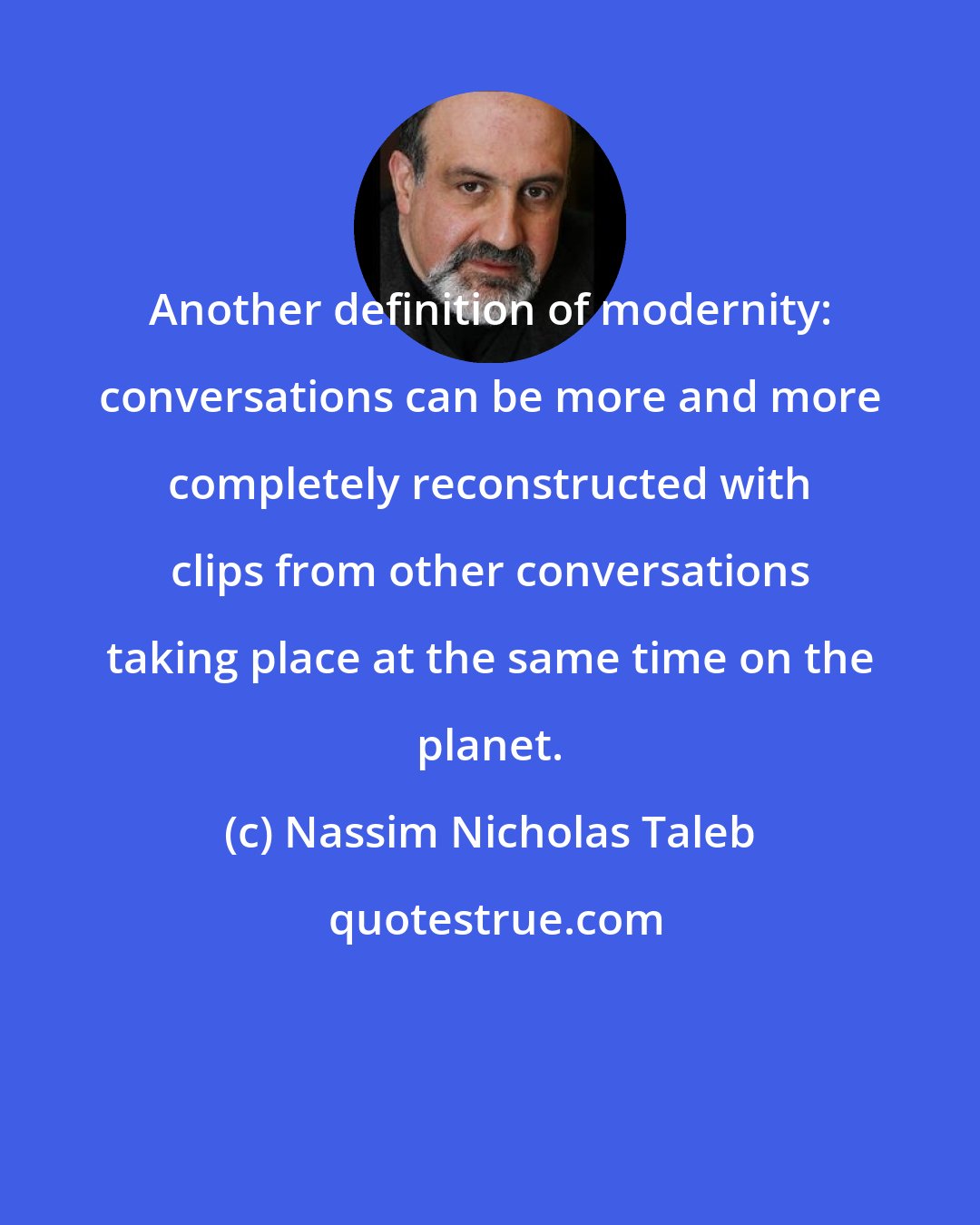 Nassim Nicholas Taleb: Another definition of modernity: conversations can be more and more completely reconstructed with clips from other conversations taking place at the same time on the planet.