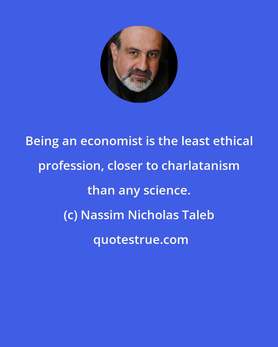 Nassim Nicholas Taleb: Being an economist is the least ethical profession, closer to charlatanism than any science.