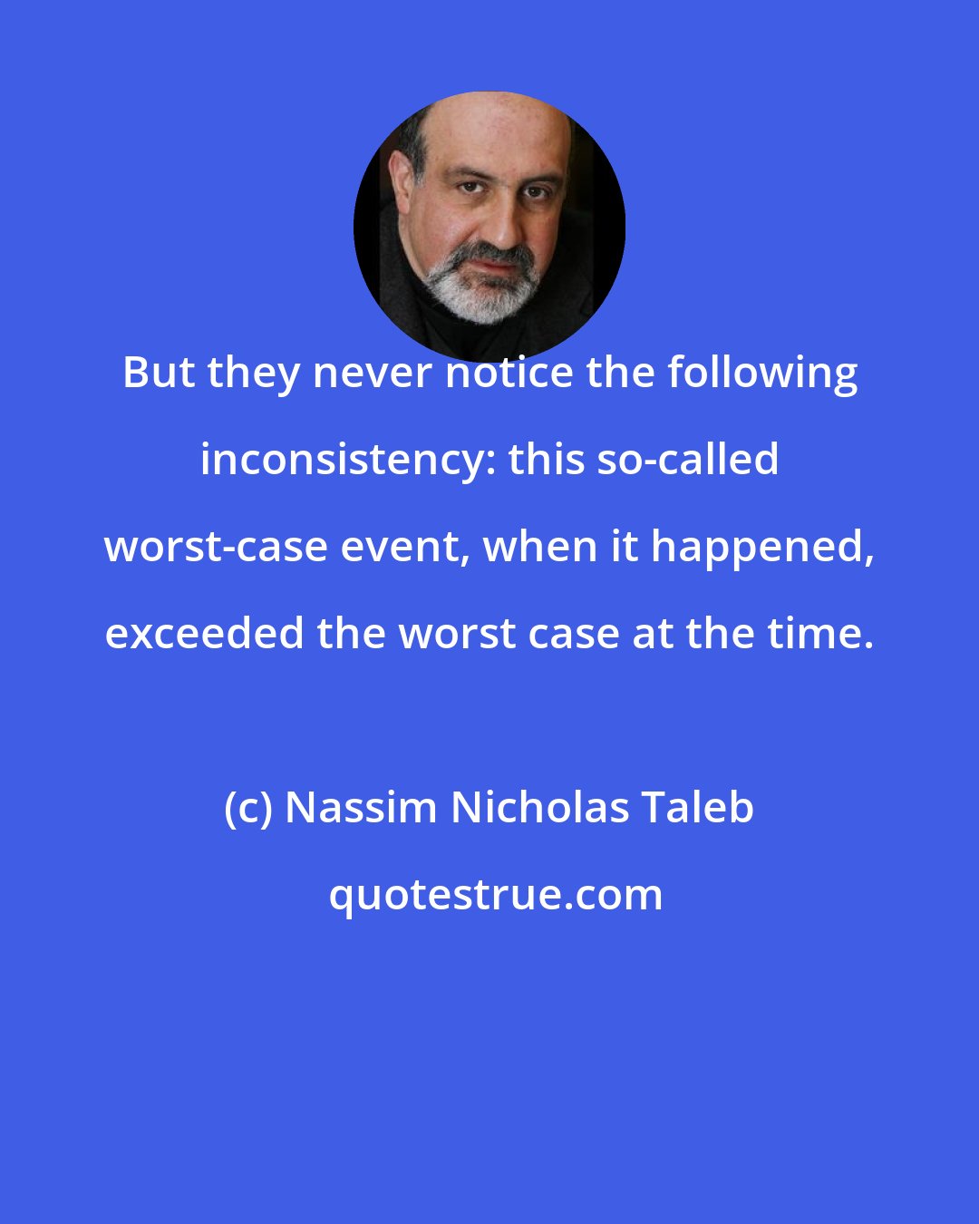 Nassim Nicholas Taleb: But they never notice the following inconsistency: this so-called worst-case event, when it happened, exceeded the worst case at the time.