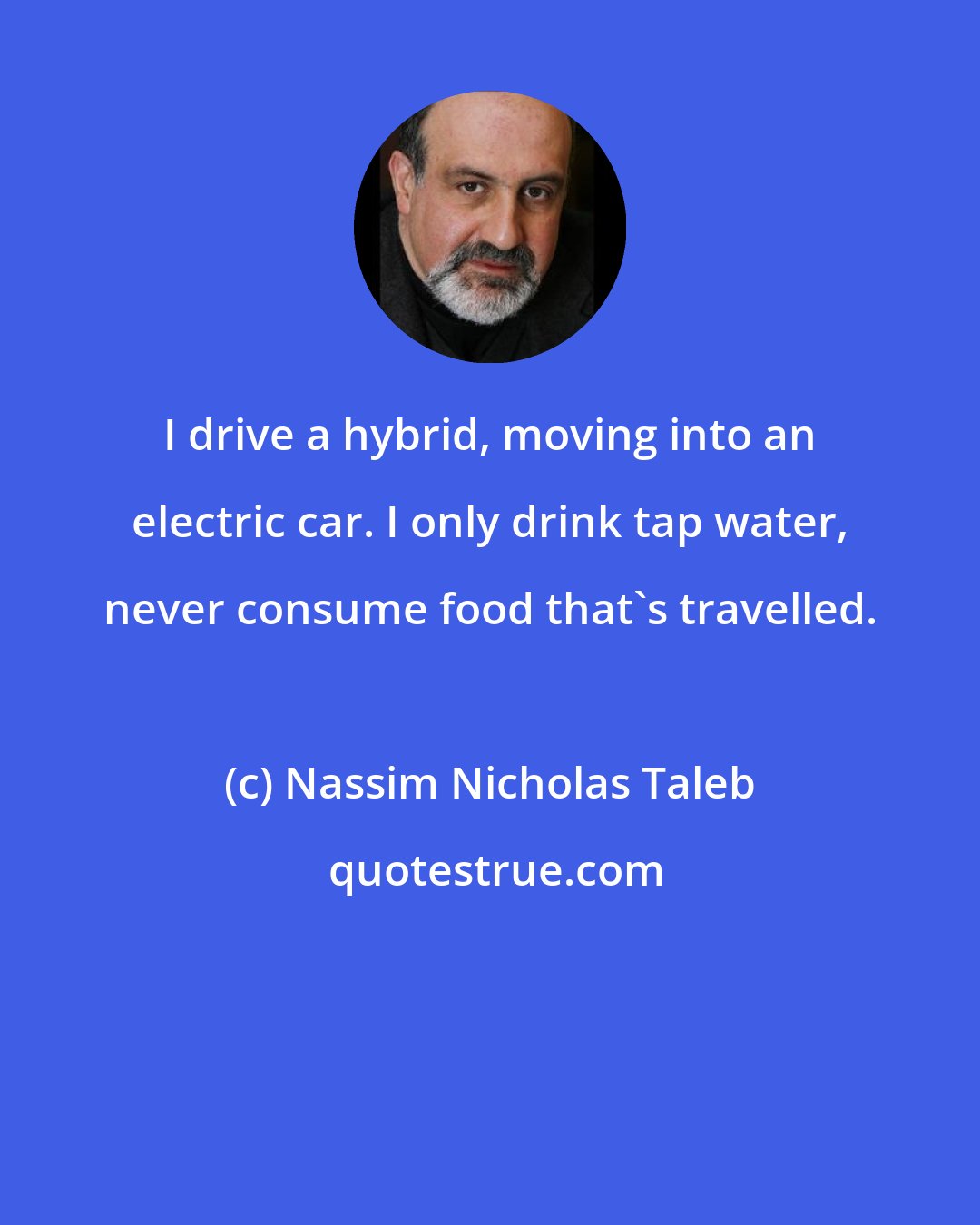 Nassim Nicholas Taleb: I drive a hybrid, moving into an electric car. I only drink tap water, never consume food that's travelled.