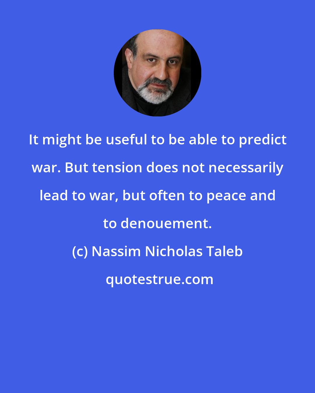 Nassim Nicholas Taleb: It might be useful to be able to predict war. But tension does not necessarily lead to war, but often to peace and to denouement.