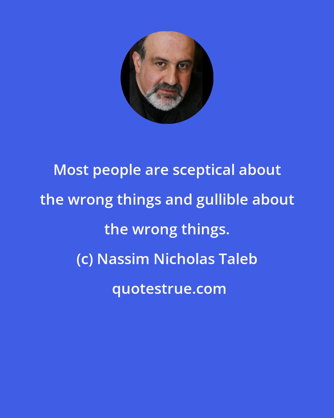 Nassim Nicholas Taleb: Most people are sceptical about the wrong things and gullible about the wrong things.