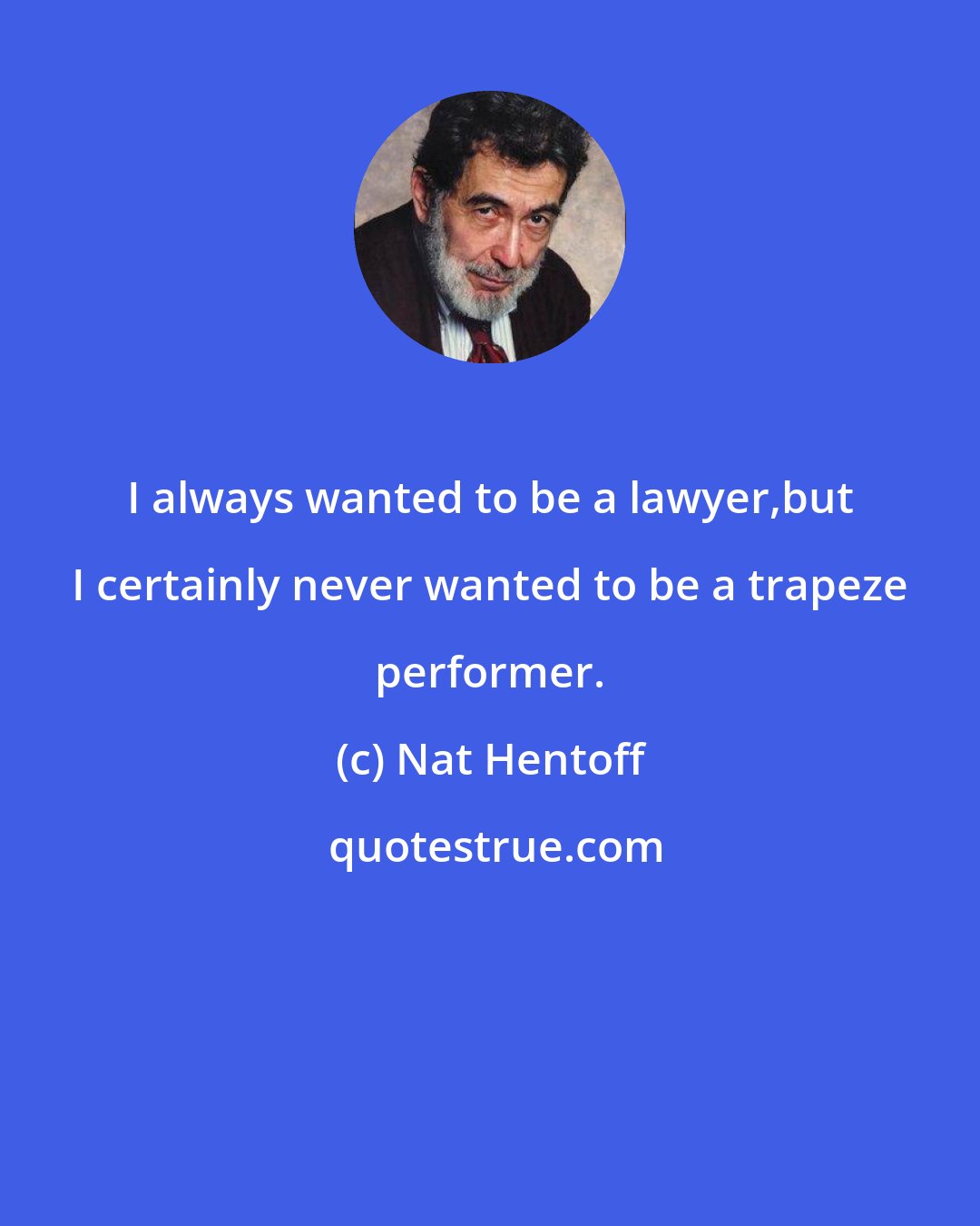 Nat Hentoff: I always wanted to be a lawyer,but I certainly never wanted to be a trapeze performer.