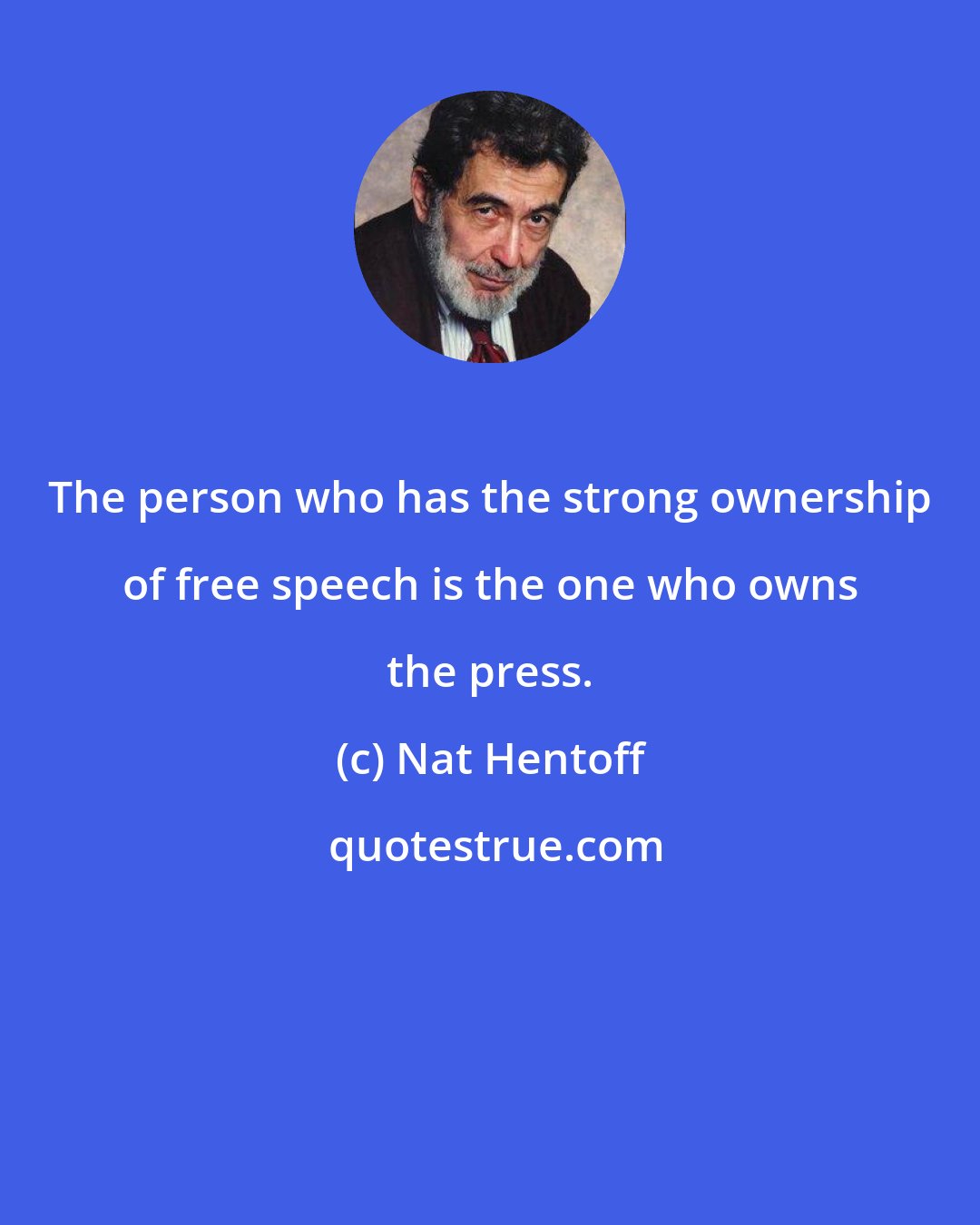 Nat Hentoff: The person who has the strong ownership of free speech is the one who owns the press.