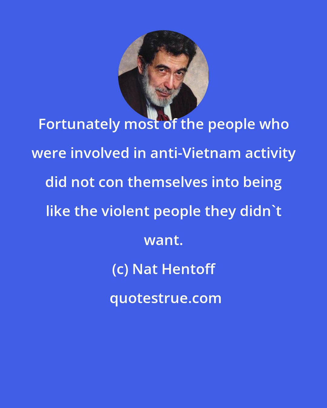 Nat Hentoff: Fortunately most of the people who were involved in anti-Vietnam activity did not con themselves into being like the violent people they didn't want.