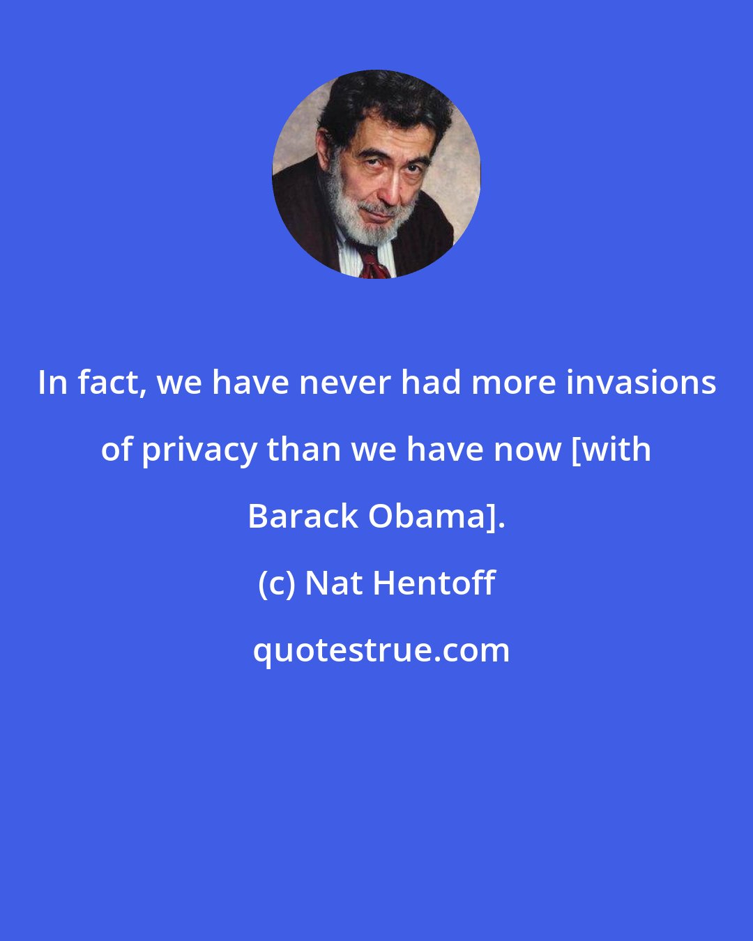 Nat Hentoff: In fact, we have never had more invasions of privacy than we have now [with Barack Obama].