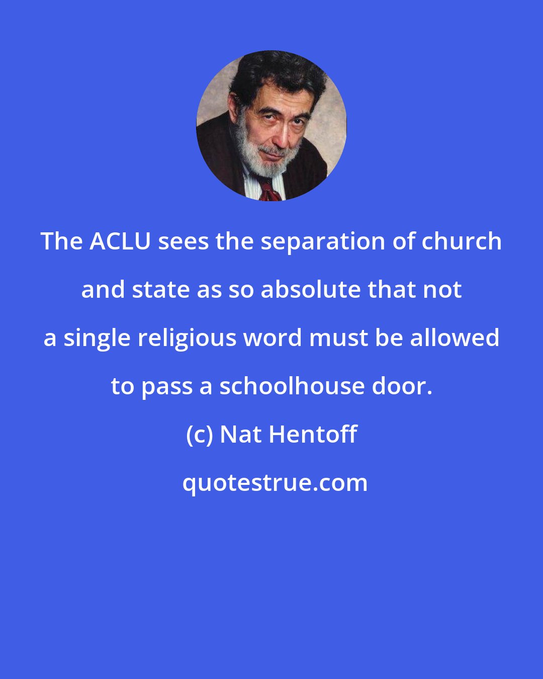 Nat Hentoff: The ACLU sees the separation of church and state as so absolute that not a single religious word must be allowed to pass a schoolhouse door.