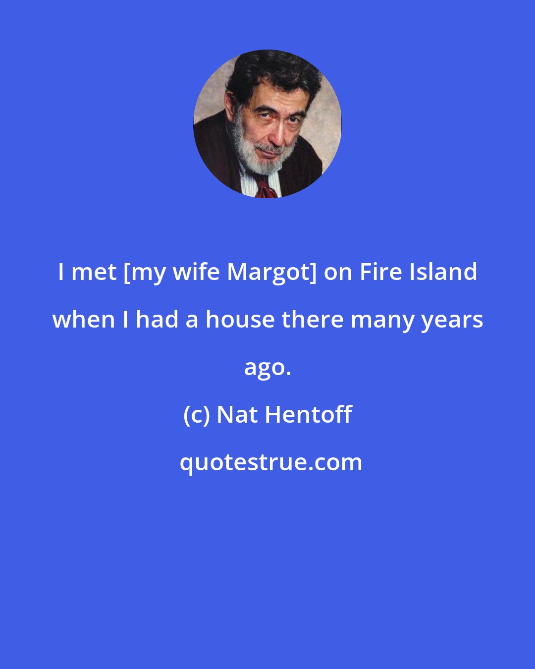 Nat Hentoff: I met [my wife Margot] on Fire Island when I had a house there many years ago.